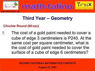 Clincher Round (60 sec) 5. The cost of a gold paint needed to cover a  cube of edge 3 centimeters is P240. At the  same cost per square centimeter, what is  the cost of gold paint needed to cover the  surface of a cube of edge 6 centimeters?  Third Year – Geometry 