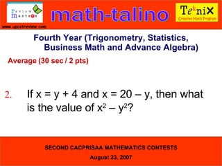 Average (30 sec / 2 pts) 2. If x = y + 4 and x = 20 – y, then what  is the value of x 2  – y 2 ?  Fourth Year (Trigonometry, Statistics, Business Math and Advance Algebra) 
