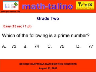Grade Two Easy (15 sec / 1 pt) Which of the following is a prime number? A. 73  B.   74   C. 75   D. 77   