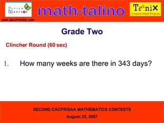 Clincher Round (60 sec) 1. How many weeks are there in 343 days?  Grade Two 