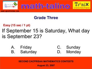 Grade Three Easy (15 sec / 1 pt) If September 15 is Saturday, What day is September 23? A. Friday C. Sunday B. Saturday D. Monday  