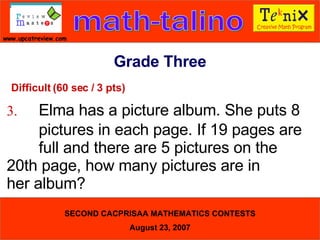 Difficult (60 sec / 3 pts) 3. Elma has a picture album. She puts 8  pictures in each page. If 19 pages are  full and there are 5 pictures on the  20th page, how many pictures are in  her album?  Grade Three 