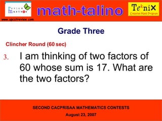 Clincher Round (60 sec) 3. I am thinking of two factors of  60 whose sum is 17. What are  the two factors?  Grade Three 