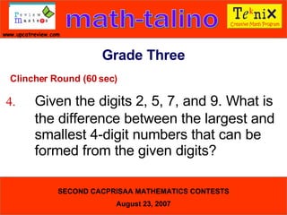 Clincher Round (60 sec) 4. Given the digits 2, 5, 7, and 9. What is  the difference between the largest and  smallest 4-digit numbers that can be  formed from the given digits?  Grade Three 