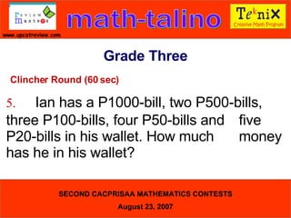 Clincher Round (60 sec) 5. Ian has a P1000-bill, two P500-bills,  three P100-bills, four P50-bills and  five P20-bills in his wallet. How much  money has he in his wallet?  Grade Three 