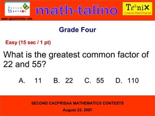 Grade Four Easy (15 sec / 1 pt) What is the greatest common factor of  22 and 55? A. 11  B. 22  C. 55  D. 110  