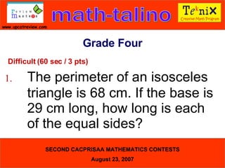 Difficult (60 sec / 3 pts) 1. The perimeter of an isosceles  triangle is 68 cm. If the base is  29 cm long, how long is each  of the equal sides?  Grade Four 