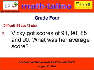 Difficult (60 sec / 3 pts) 2. Vicky got scores of 91, 90, 85  and 90. What was her average  score?  Grade Four 