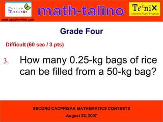 Difficult (60 sec / 3 pts) 3. How many 0.25-kg bags of rice  can be filled from a 50-kg bag?  Grade Four 