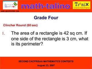 Clincher Round (60 sec) 1. The area of a rectangle is 42 sq cm. If  one side of the rectangle is 3 cm, what  is its perimeter?   Grade Four 