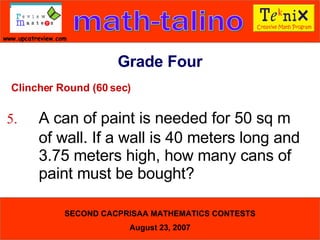 Clincher Round (60 sec) 5. A can of paint is needed for 50 sq m  of wall. If a wall is 40 meters long and  3.75 meters high, how many cans of  paint must be bought?   Grade Four 