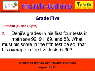 Difficult (60 sec / 3 pts) 2. Denji’s grades in his first four tests in  math are 92, 91, 89, and 88. What  must his score in the fifth test be so  that his average in the five tests is 90?  Grade Five 
