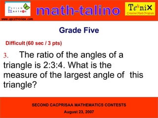 Difficult (60 sec / 3 pts) 3. The ratio of the angles of a  triangle is 2:3:4. What is the  measure of the largest angle of  this triangle?  Grade Five 