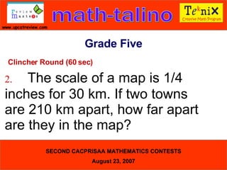 Clincher Round (60 sec) 2. The scale of a map is 1/4  inches for 30 km. If two towns  are 210 km apart, how far apart  are they in the map?  Grade Five 