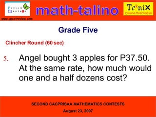 Clincher Round (60 sec) 5. Angel bought 3 apples for P37.50.  At the same rate, how much would  one and a half dozens cost?  Grade Five 