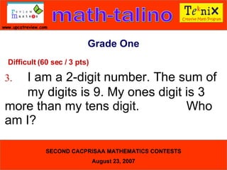 Grade One Difficult (60 sec / 3 pts) 3. I am a 2-digit number. The sum of  my digits is 9. My ones digit is 3  more than my tens digit.  Who am I?  
