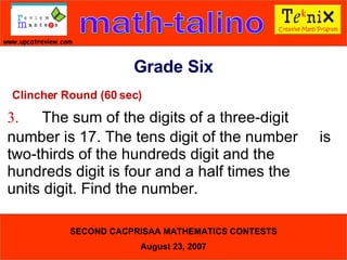 Clincher Round (60 sec) 3. The sum of the digits of a three-digit  number is 17. The tens digit of the number  is two-thirds of the hundreds digit and the  hundreds digit is four and a half times the  units digit. Find the number.  Grade Six 