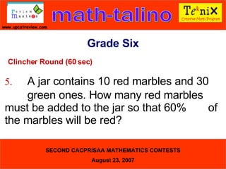 Clincher Round (60 sec) 5. A jar contains 10 red marbles and 30  green ones. How many red marbles  must be added to the jar so that 60%  of the marbles will be red?  Grade Six 