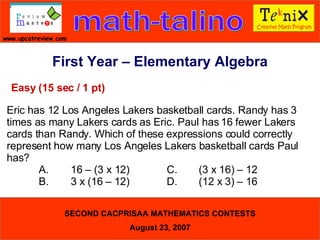 First Year – Elementary Algebra Easy (15 sec / 1 pt) Eric has 12 Los Angeles Lakers basketball cards. Randy has 3 times as many Lakers cards as Eric. Paul has 16 fewer Lakers cards than Randy. Which of these expressions could correctly represent how many Los Angeles Lakers basketball cards Paul has?  A. 16 – (3 x 12) C. (3 x 16) – 12  B. 3 x (16 – 12) D. (12 x 3) – 16  