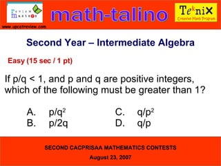 Second Year – Intermediate Algebra Easy (15 sec / 1 pt) If p/q < 1, and p and q are positive integers, which of the following must be greater than 1?  A. p/q 2 C. q/p 2   B. p/2q D. q/p  