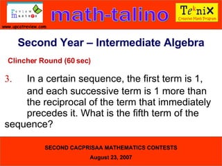 Clincher Round (60 sec) 3. In a certain sequence, the first term is 1,  and each successive term is 1 more than  the reciprocal of the term that immediately  precedes it. What is the fifth term of the  sequence?  Second Year – Intermediate Algebra 
