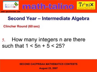 Clincher Round (60 sec) 5. How many integers n are there  such that 1 < 5n + 5 < 25?  Second Year – Intermediate Algebra 