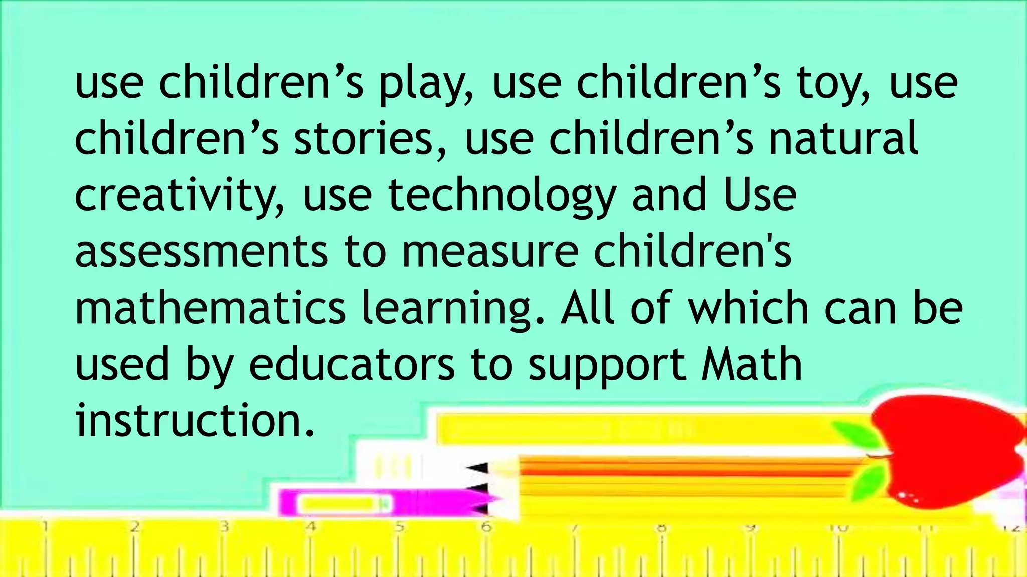 use children’s play, use children’s toy, use
children’s stories, use children’s natural
creativity, use technology and Use
assessments to measure children's
mathematics learning. All of which can be
used by educators to support Math
instruction.
 