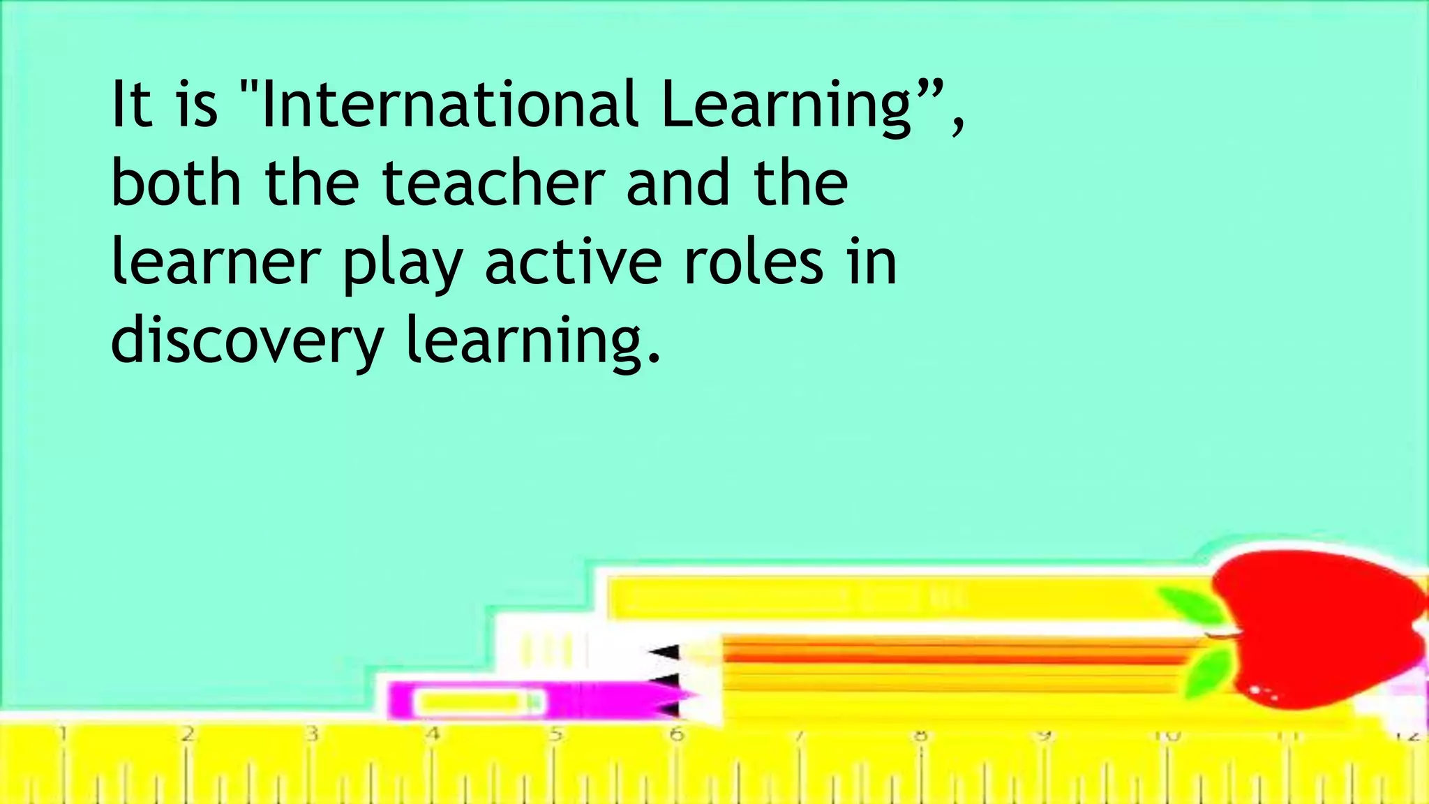 It is "International Learning”,
both the teacher and the
learner play active roles in
discovery learning.
 