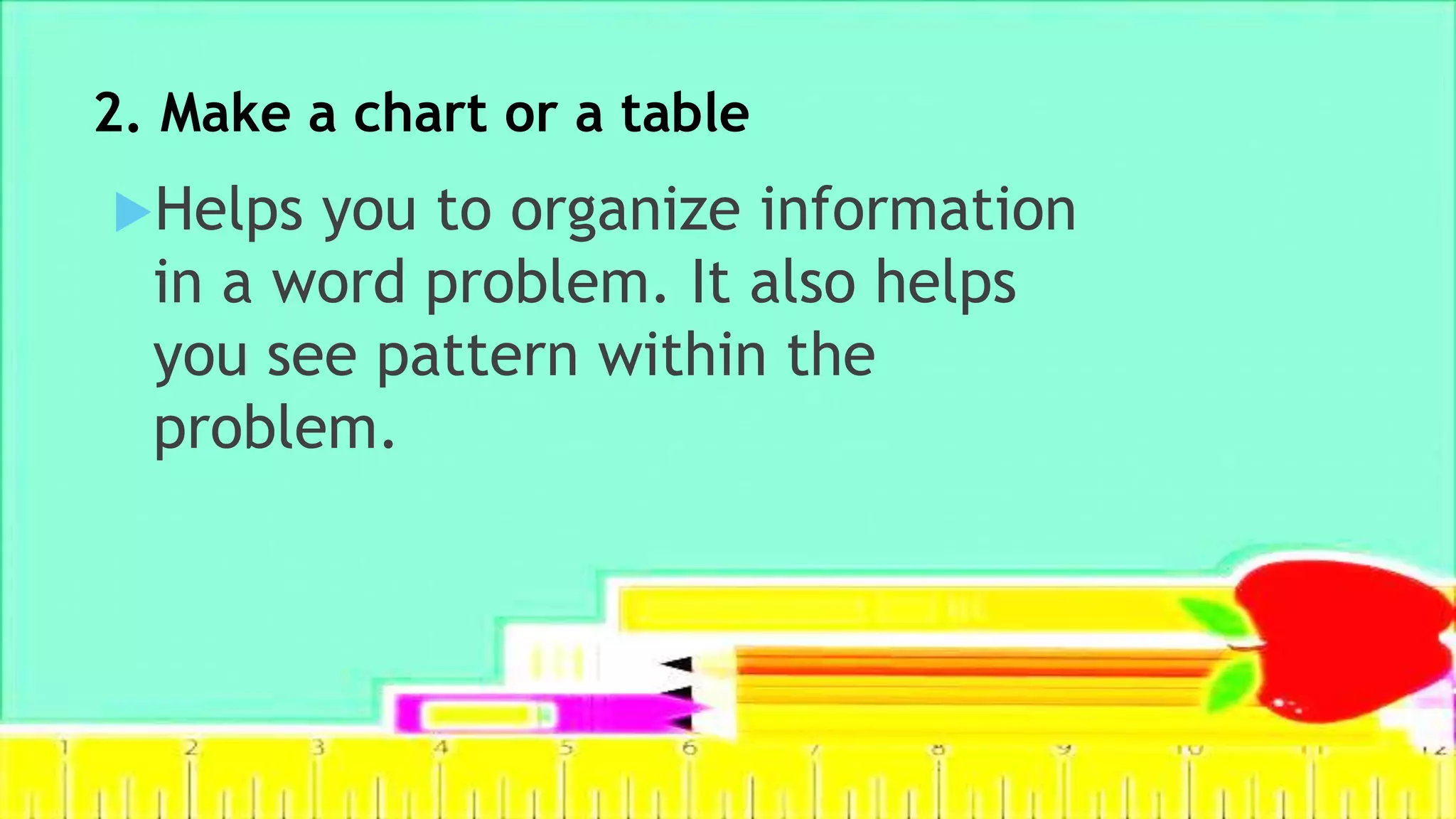 2. Make a chart or a table
Helps you to organize information
in a word problem. It also helps
you see pattern within the
problem.
 