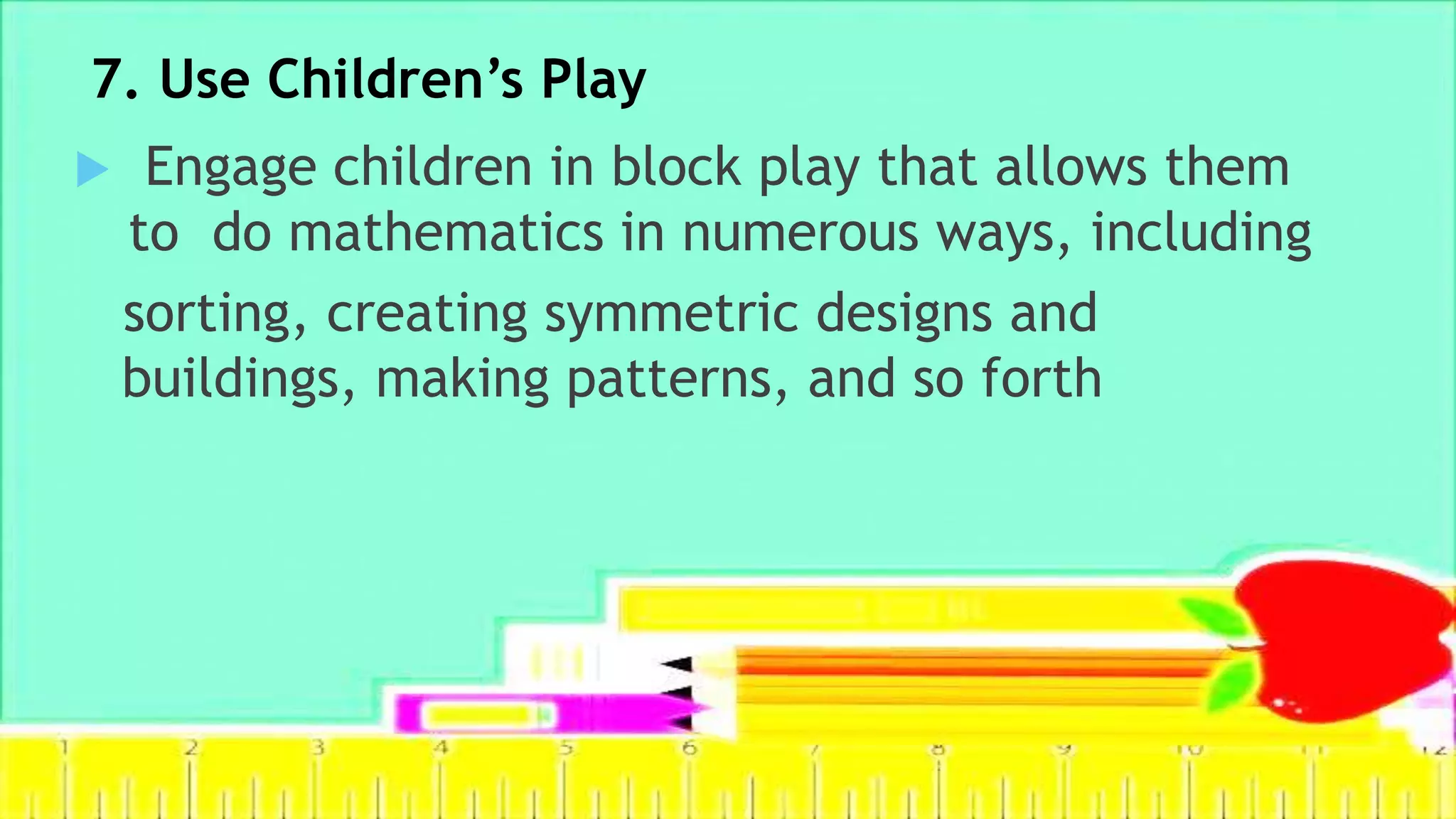7. Use Children’s Play
 Engage children in block play that allows them
to do mathematics in numerous ways, including
sorting, creating symmetric designs and
buildings, making patterns, and so forth
 