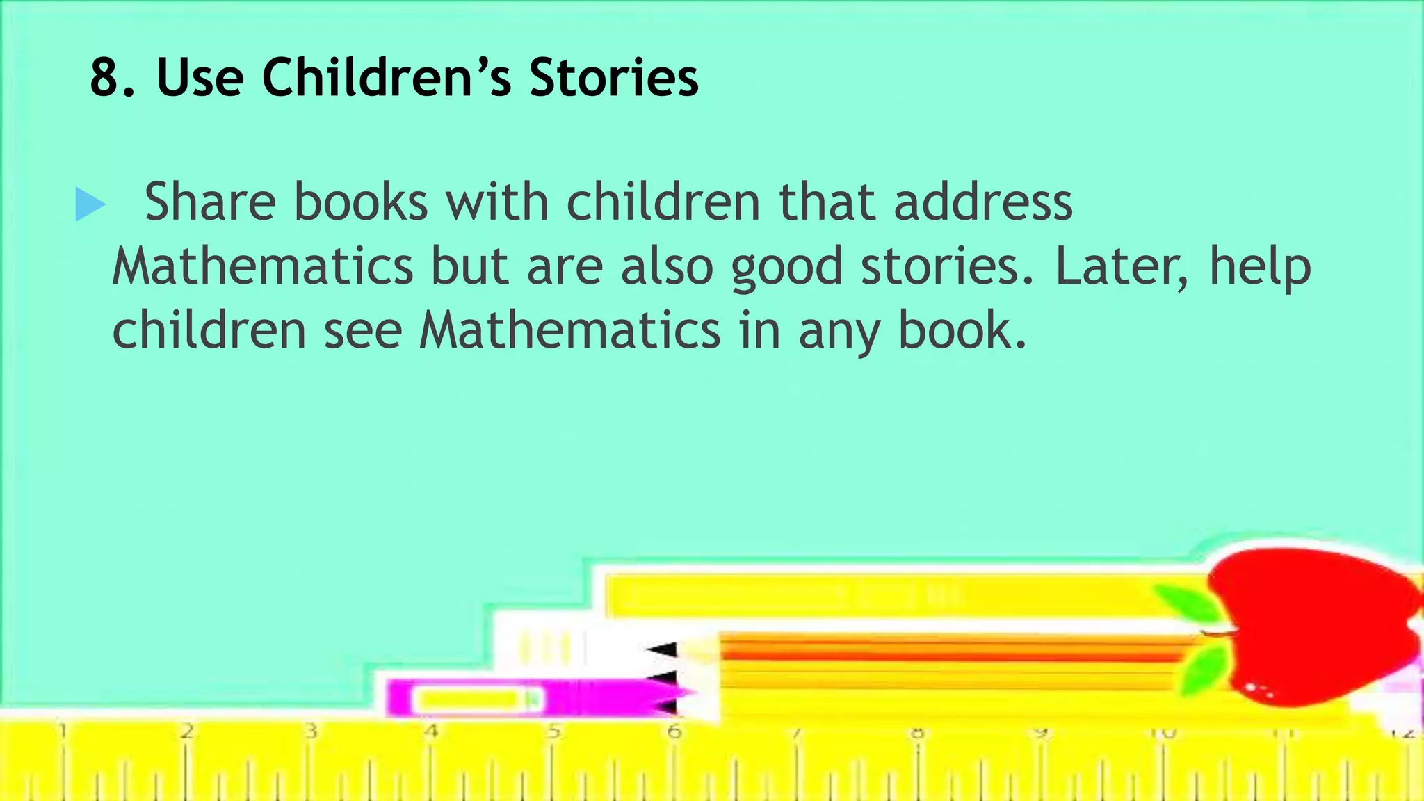 8. Use Children’s Stories
 Share books with children that address
Mathematics but are also good stories. Later, help
children see Mathematics in any book.
 