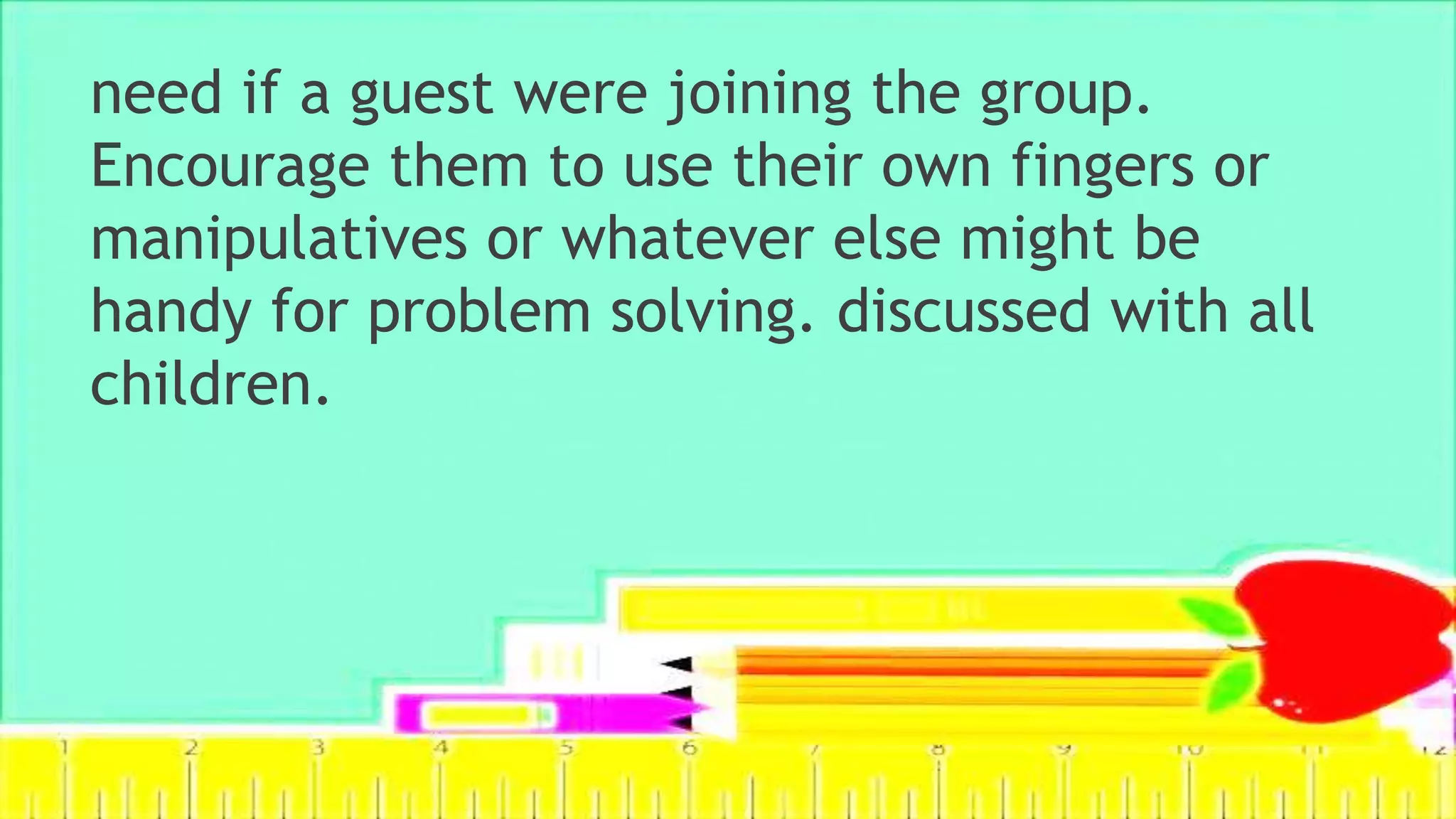 need if a guest were joining the group.
Encourage them to use their own fingers or
manipulatives or whatever else might be
handy for problem solving. discussed with all
children.
 