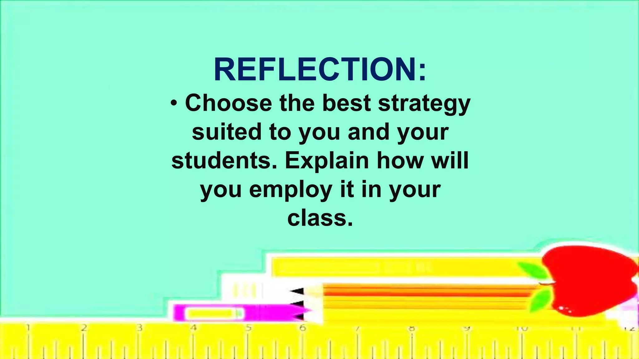 REFLECTION:
• Choose the best strategy
suited to you and your
students. Explain how will
you employ it in your
class.
 