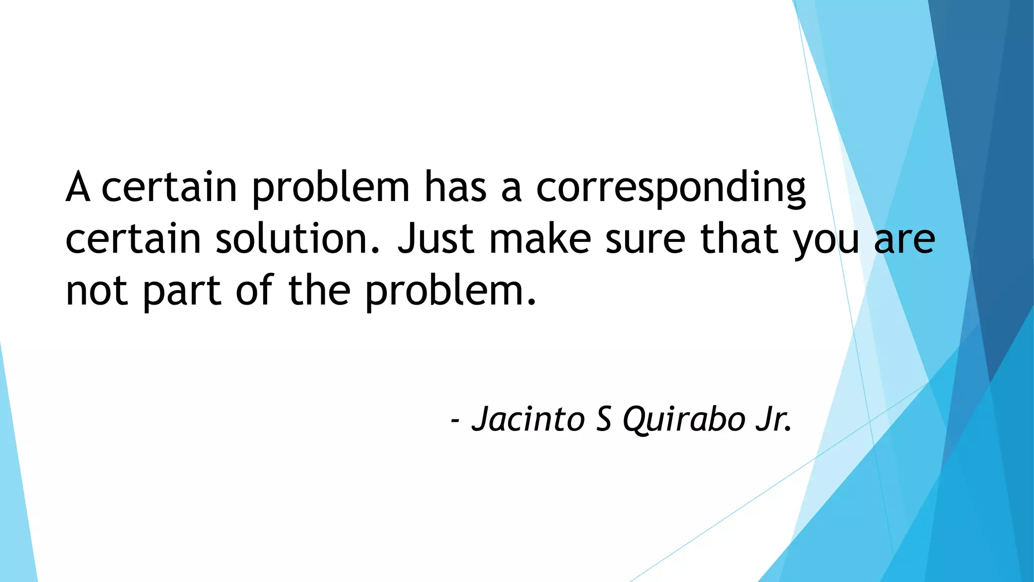 A certain problem has a corresponding
certain solution. Just make sure that you are
not part of the problem.
- Jacinto S Quirabo Jr.
 