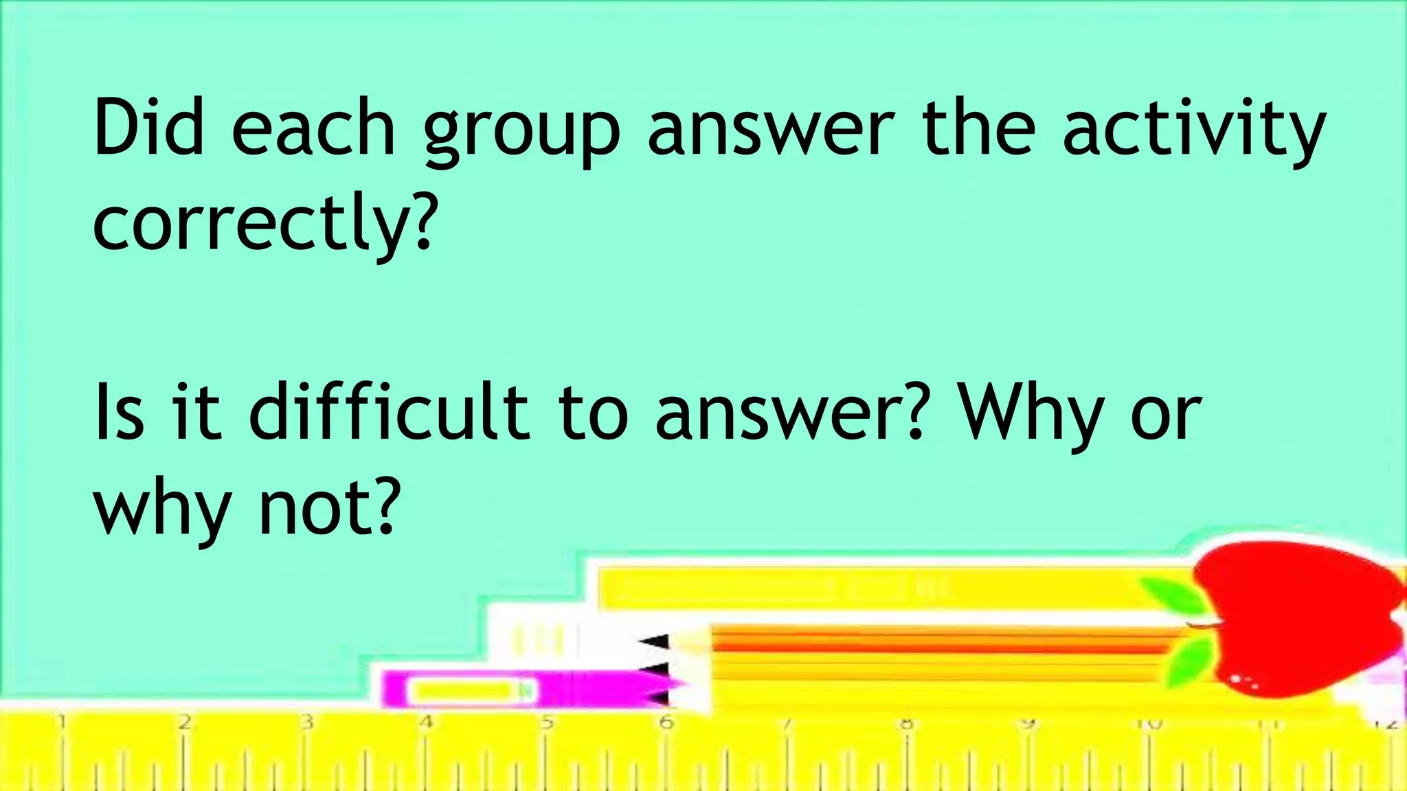 Did each group answer the activity
correctly?
Is it difficult to answer? Why or
why not?
 