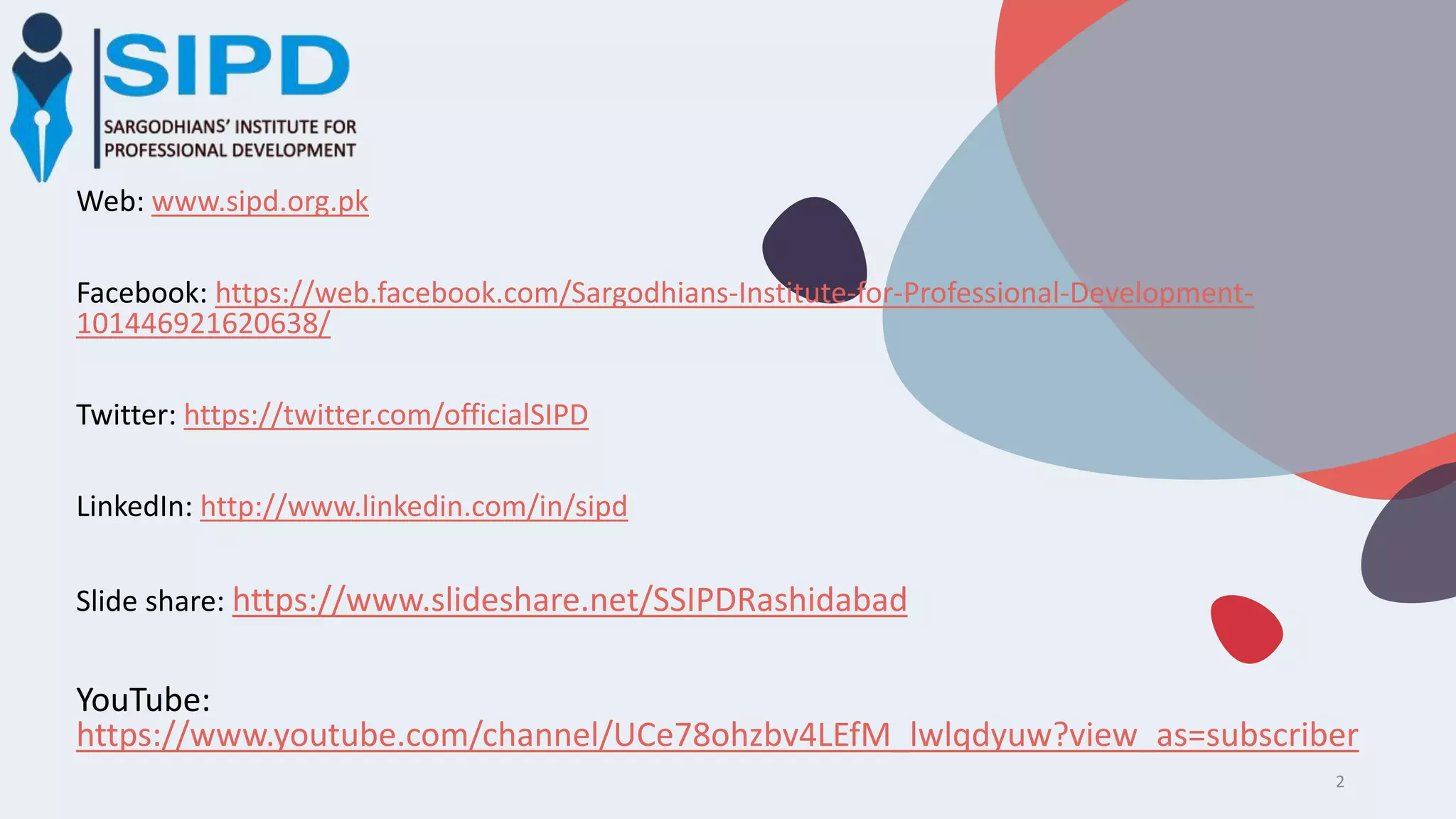 2
Web: www.sipd.org.pk
Facebook: https://web.facebook.com/Sargodhians-Institute-for-Professional-Development-
101446921620638/
Twitter: https://twitter.com/officialSIPD
LinkedIn: http://www.linkedin.com/in/sipd
Slide share: https://www.slideshare.net/SSIPDRashidabad
YouTube:
https://www.youtube.com/channel/UCe78ohzbv4LEfM_lwlqdyuw?view_as=subscriber
 