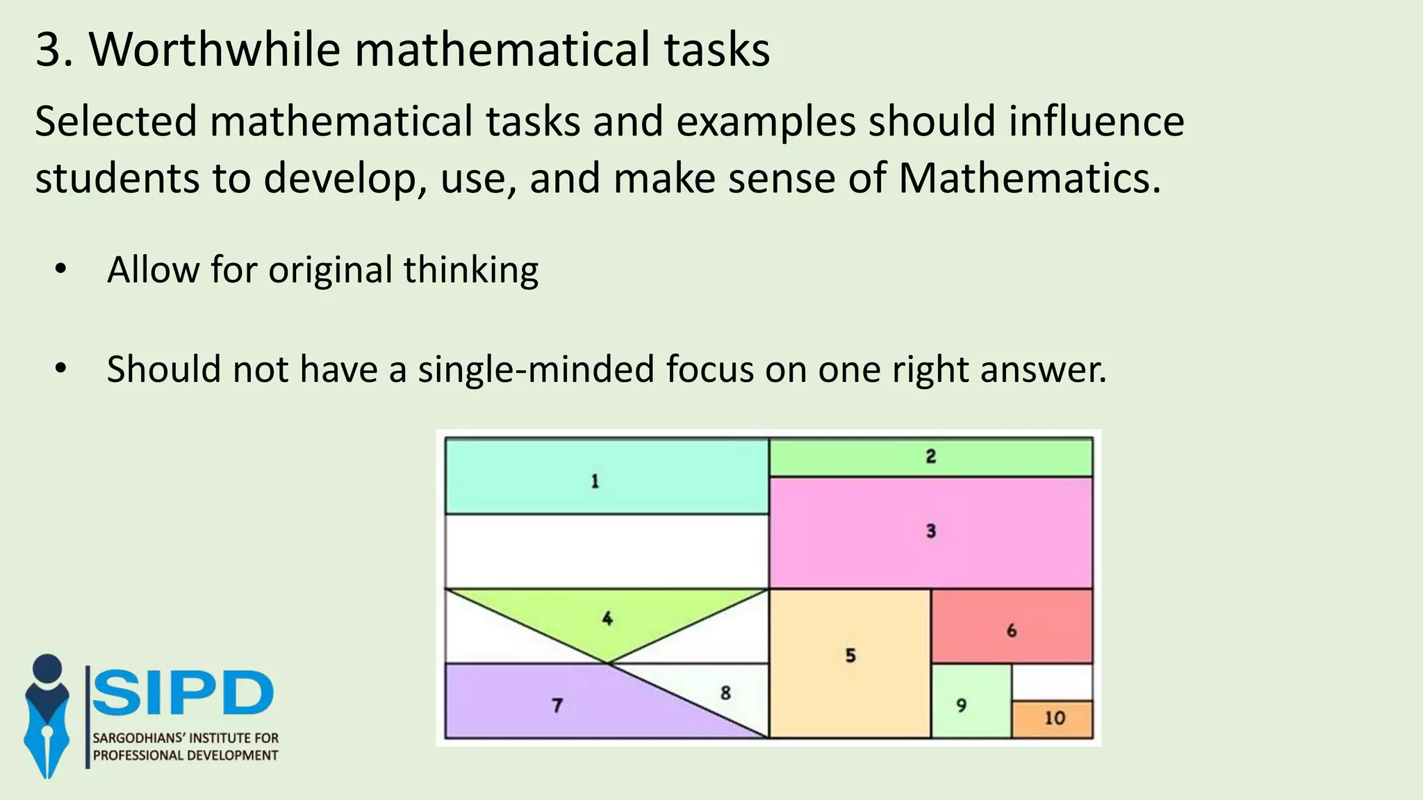 3. Worthwhile mathematical tasks
Selected mathematical tasks and examples should influence
students to develop, use, and make sense of Mathematics.
• Allow for original thinking
• Should not have a single-minded focus on one right answer.
 