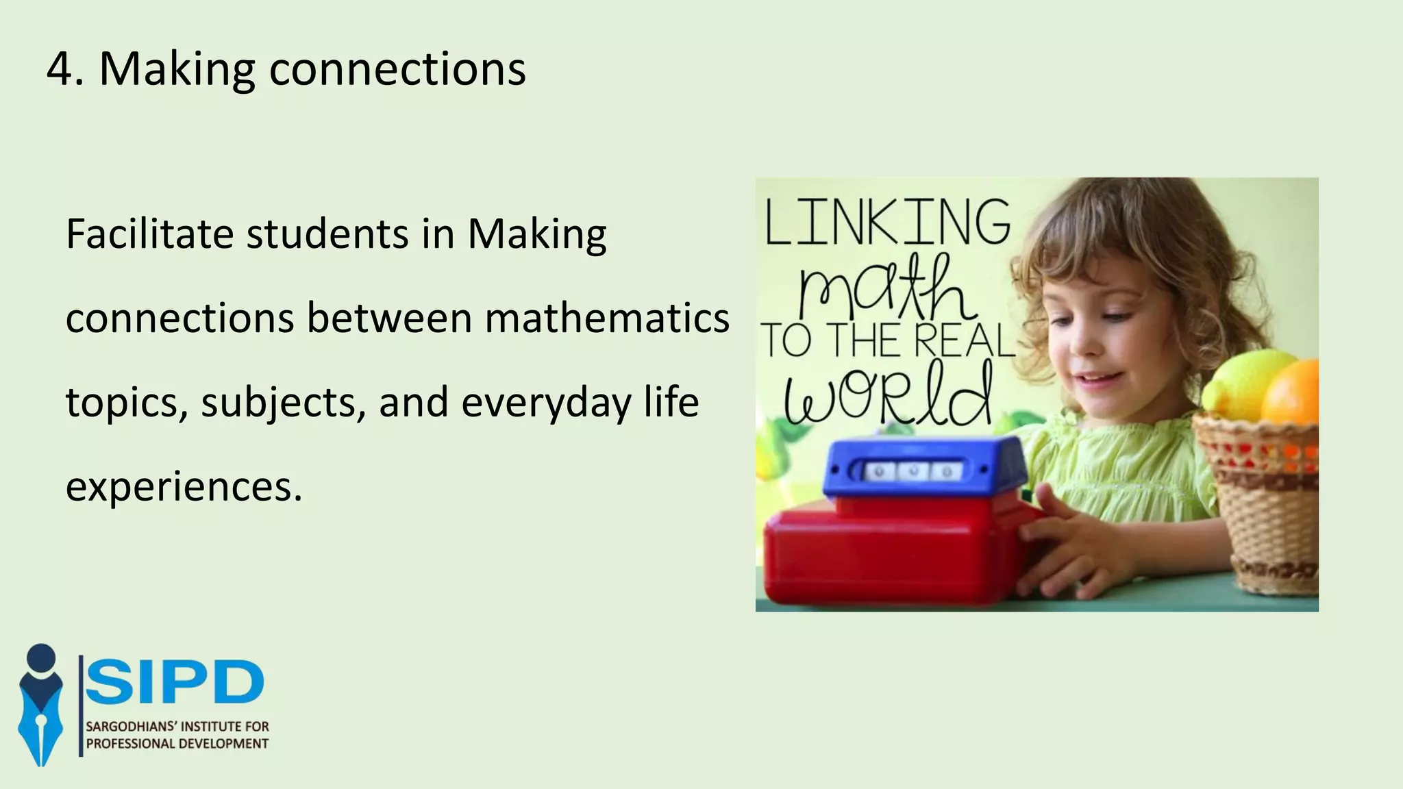 4. Making connections
Facilitate students in Making
connections between mathematics
topics, subjects, and everyday life
experiences.
 