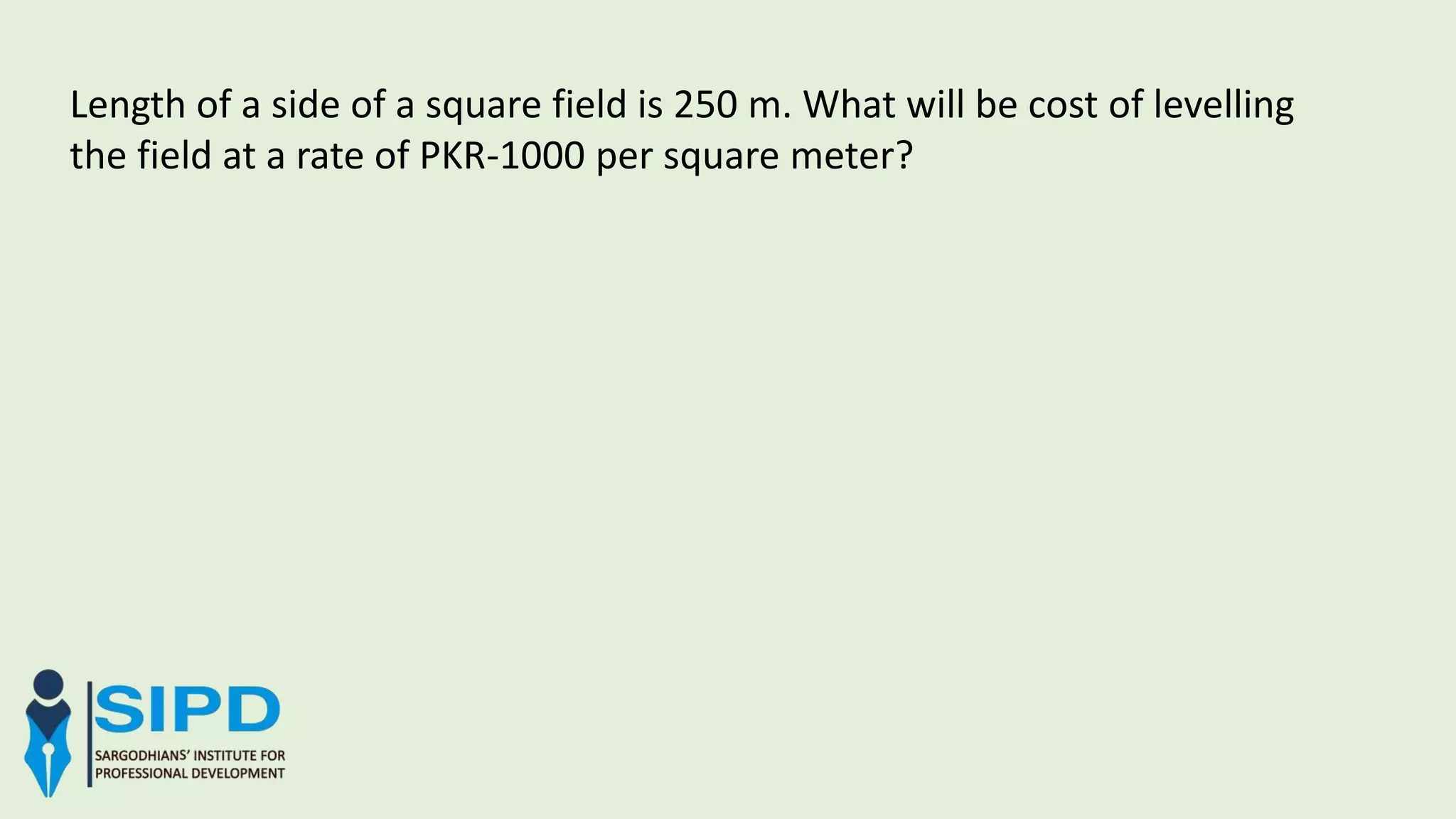 Length of a side of a square field is 250 m. What will be cost of levelling
the field at a rate of PKR-1000 per square meter?
 