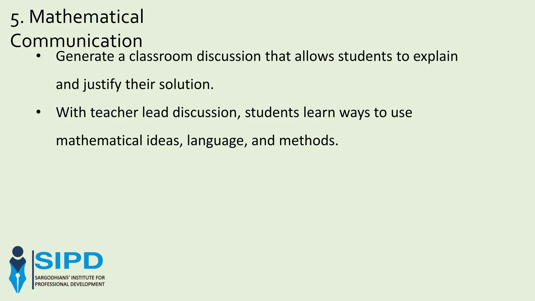 5. Mathematical
Communication
• Generate a classroom discussion that allows students to explain
and justify their solution.
• With teacher lead discussion, students learn ways to use
mathematical ideas, language, and methods.
 