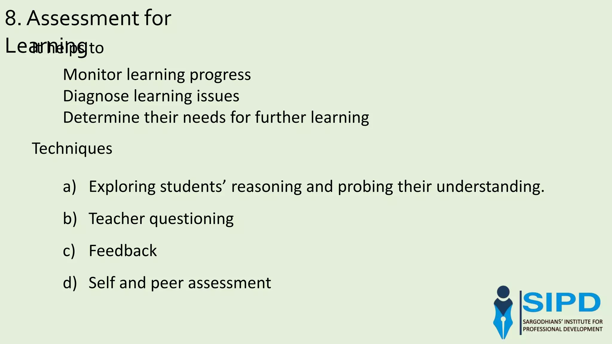 a) Exploring students’ reasoning and probing their understanding.
b) Teacher questioning
c) Feedback
d) Self and peer assessment
8. Assessment for
LearningIt helps to
Monitor learning progress
Diagnose learning issues
Determine their needs for further learning
Techniques
 