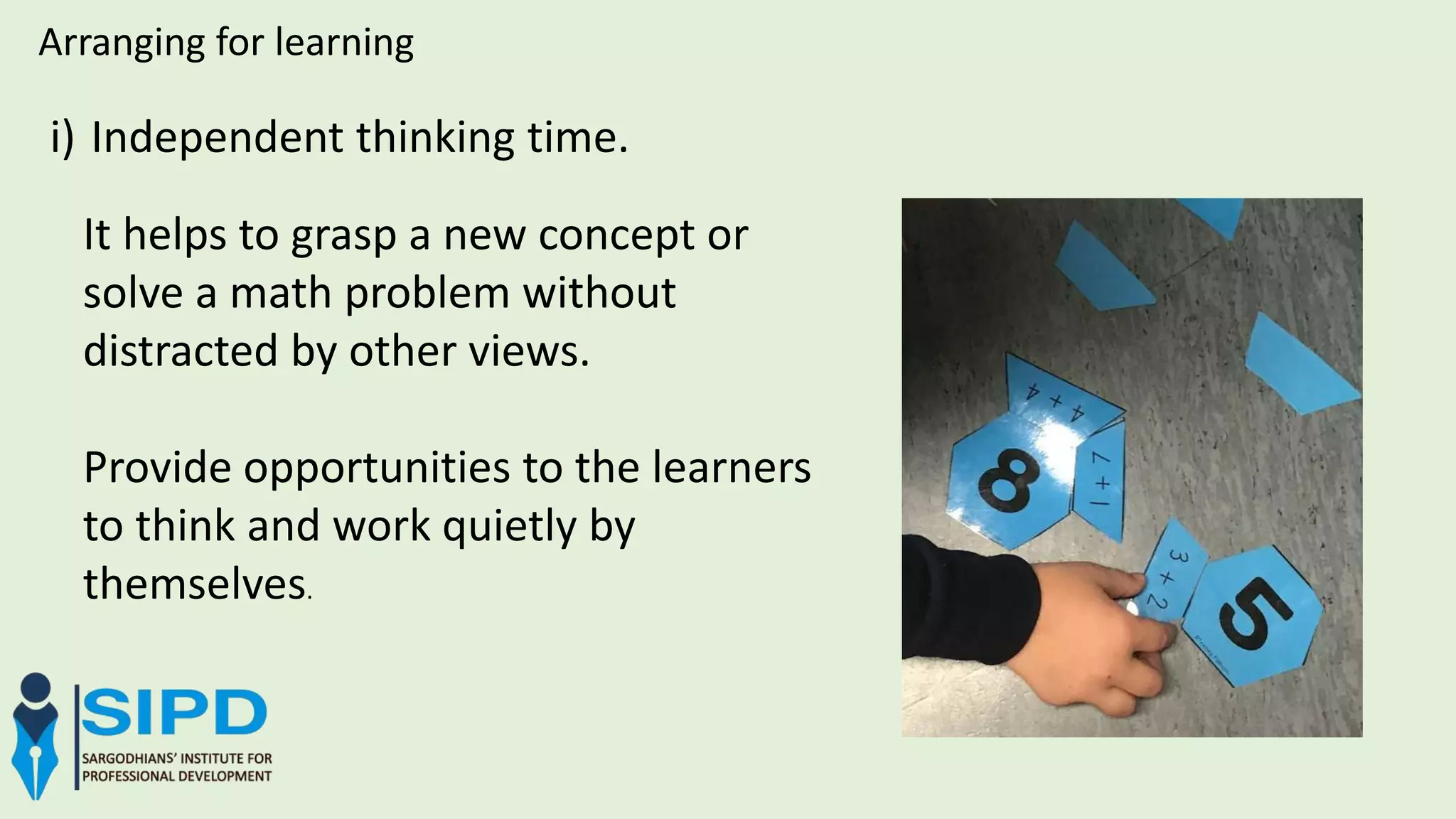 i) Independent thinking time.
Arranging for learning
It helps to grasp a new concept or
solve a math problem without
distracted by other views.
Provide opportunities to the learners
to think and work quietly by
themselves.
 