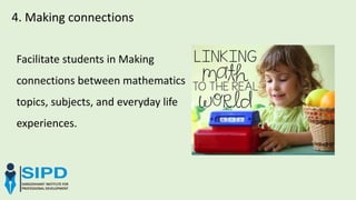 4. Making connections
Facilitate students in Making
connections between mathematics
topics, subjects, and everyday life
experiences.
 