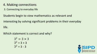 4. Making connections
3. Connecting to everyday life
Students begin to view mathematics as relevant and
interesting by solving significant problems in their everyday
life.
Which statement is correct and why?
32
= 3 × 3
32
= 3 + 3
32
= 3 - 3
 