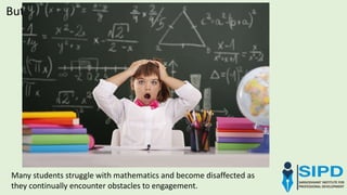 But unfortunately,
Many students struggle with mathematics and become disaffected as
they continually encounter obstacles to engagement.
 