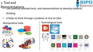 • Use carefully selected tools, and representations to develop students’
thinking.
• It helps to think through a problem or test an idea.
7.Tool and
Representations
Technological toolsManipulative tools
 