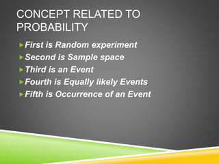 CONCEPT RELATED TO
PROBABILITY
First is Random experiment
Second is Sample space
Third is an Event
Fourth is Equally likely Events
Fifth is Occurrence of an Event
 