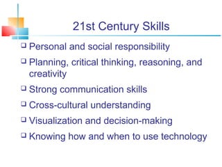 21st Century Skills 
 Personal and social responsibility 
 Planning, critical thinking, reasoning, and 
creativity 
 Strong communication skills 
 Cross-cultural understanding 
 Visualization and decision-making 
 Knowing how and when to use technology 
 