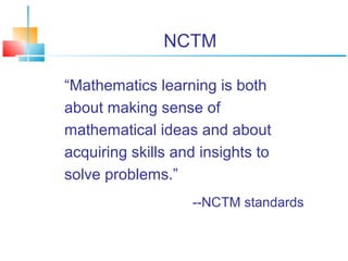 NCTM 
“Mathematics learning is both 
about making sense of 
mathematical ideas and about 
acquiring skills and insights to 
solve problems.” 
--NCTM standards 
 