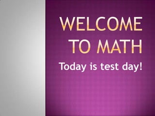 Welcome to Math Today is test day! 